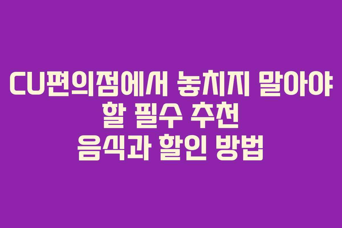 CU편의점에서 놓치지 말아야 할 필수 추천 음식과 할인 방법