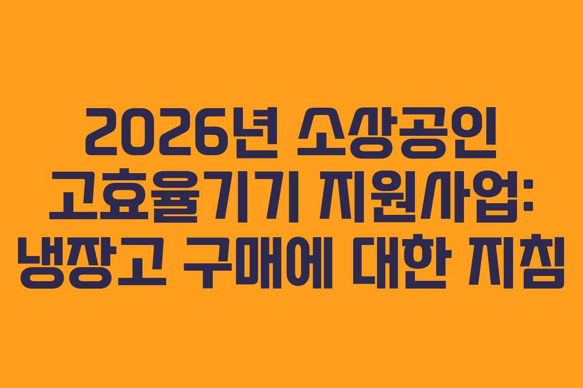2026년 소상공인 고효율기기 지원사업: 냉장고 구매에 대한 지침