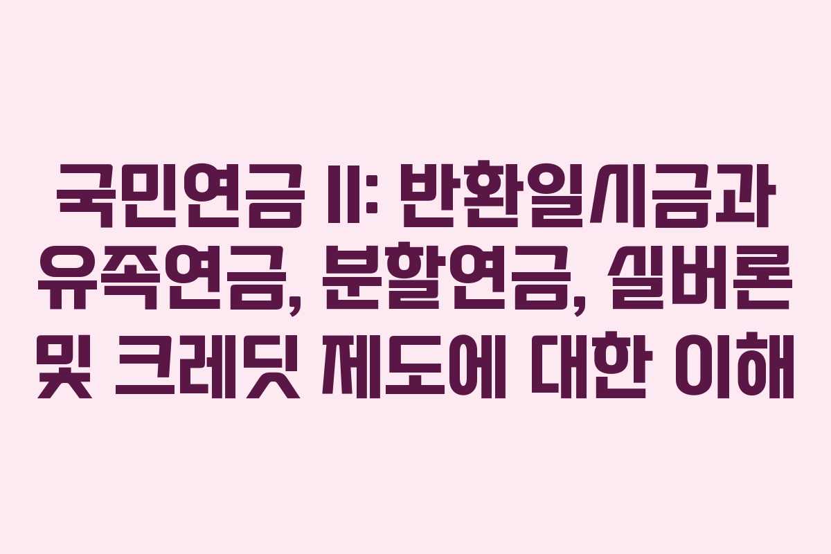 국민연금 II: 반환일시금과 유족연금, 분할연금, 실버론 및 크레딧 제도에 대한 이해 국민연금 II: 반환일시금과 유족연금, 분할연금, 실버론 및 크레딧 제도에 대한 이해