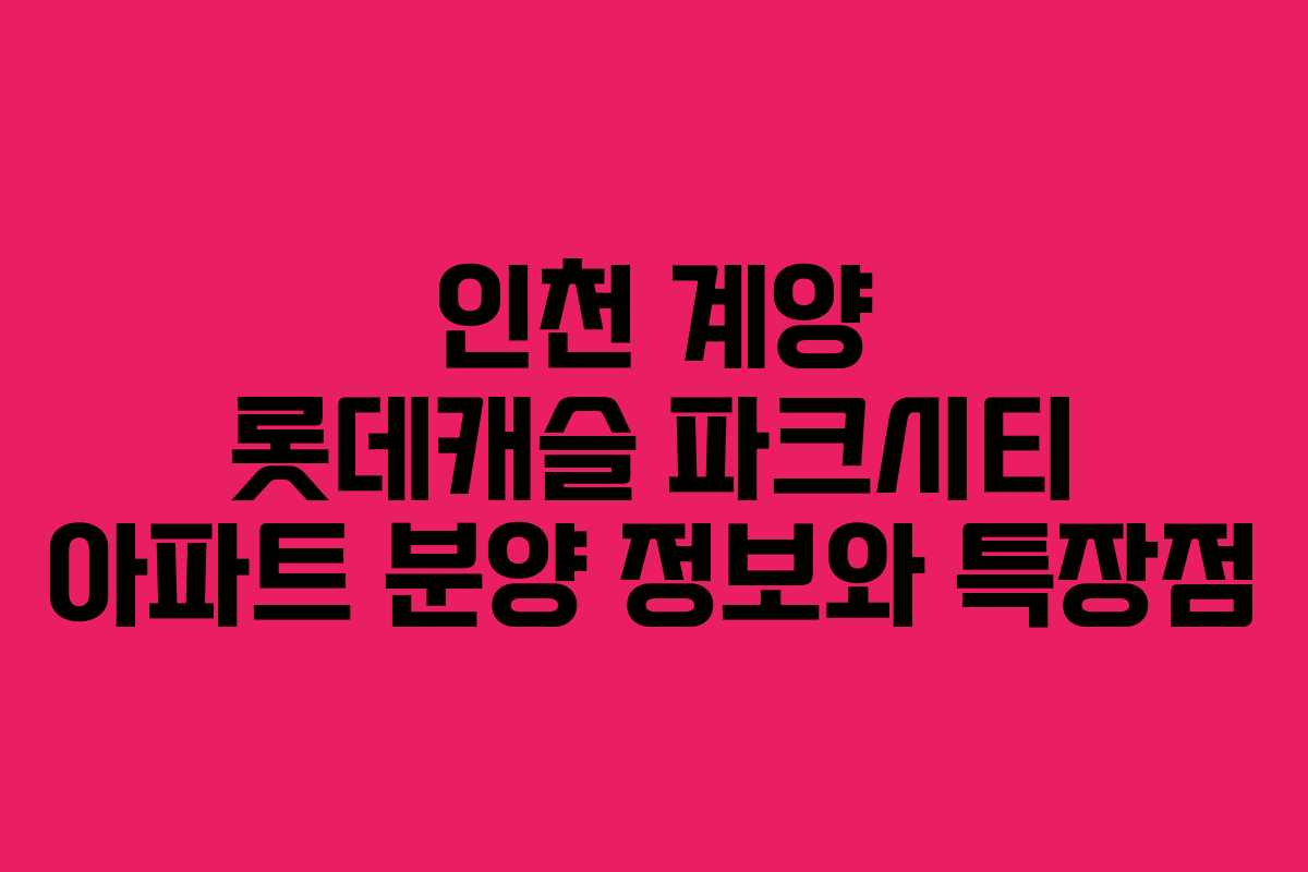 인천 계양 롯데캐슬 파크시티 아파트 분양 정보와 특장점 인천 계양 롯데캐슬 파크시티 아파트 분양 정보와 특장점
