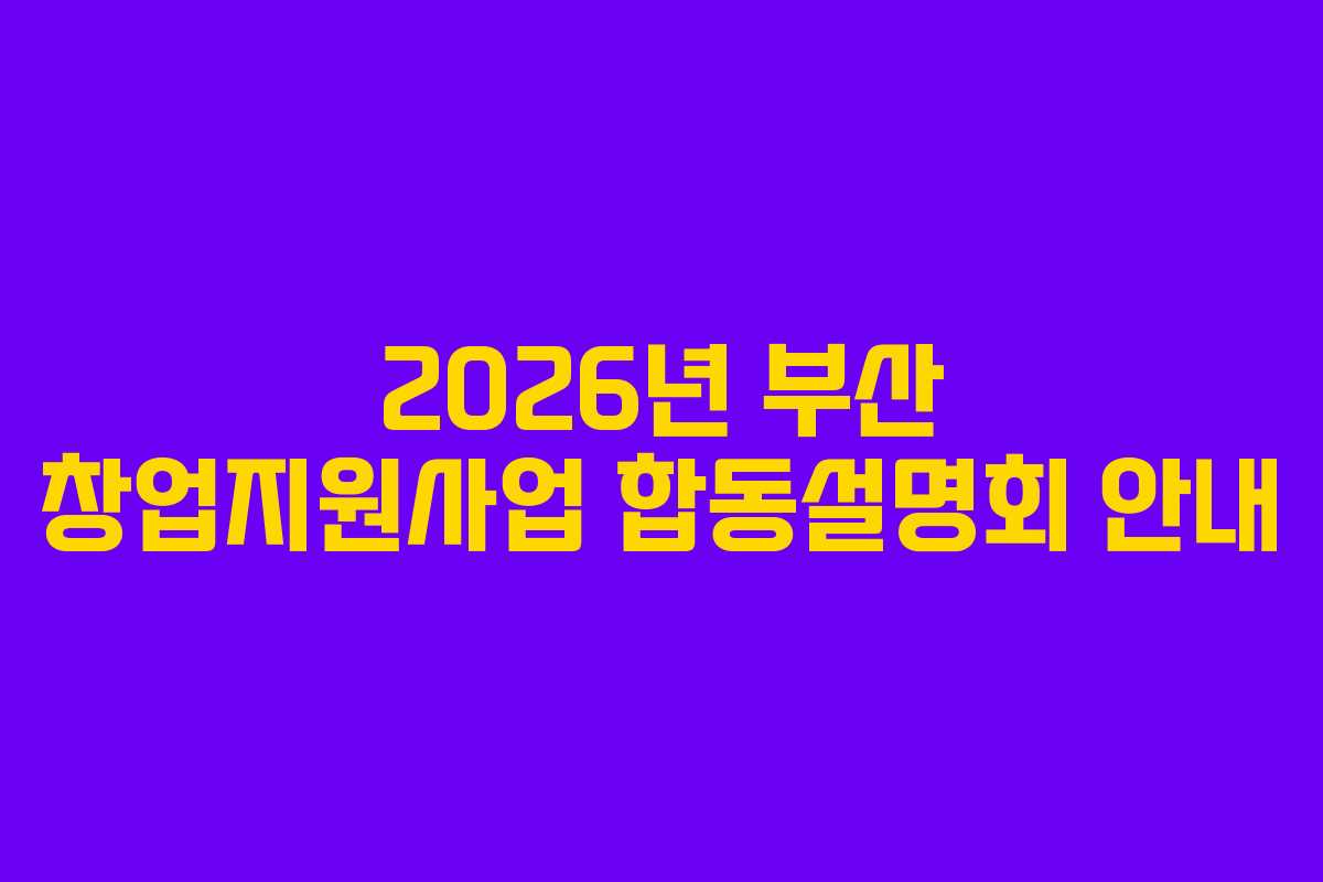 2026년 부산 창업지원사업 합동설명회 안내 2026년 부산 창업지원사업 합동설명회 안내