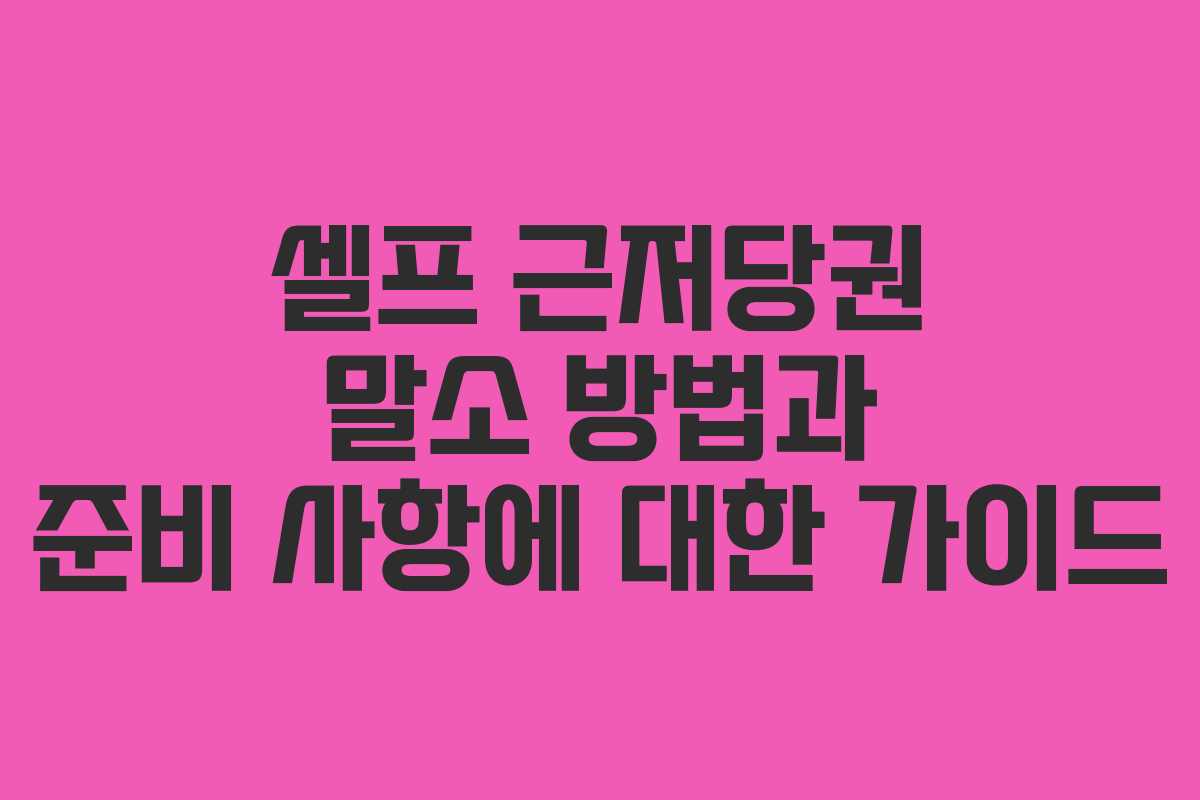 셀프 근저당권 말소 방법과 준비 사항에 대한 가이드 셀프 근저당권 말소 방법과 준비 사항에 대한 가이드