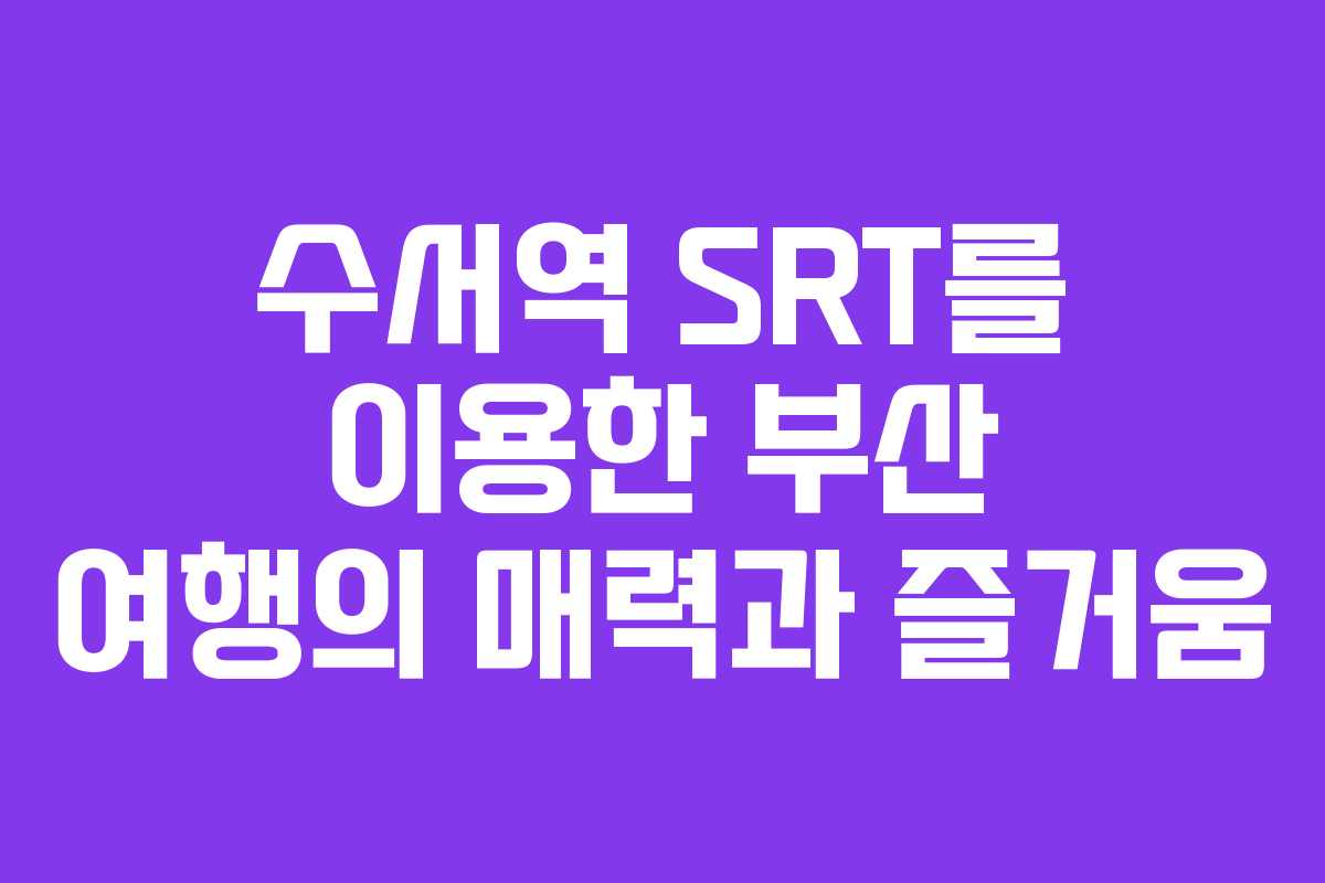수서역 SRT를 이용한 부산 여행의 매력과 즐거움