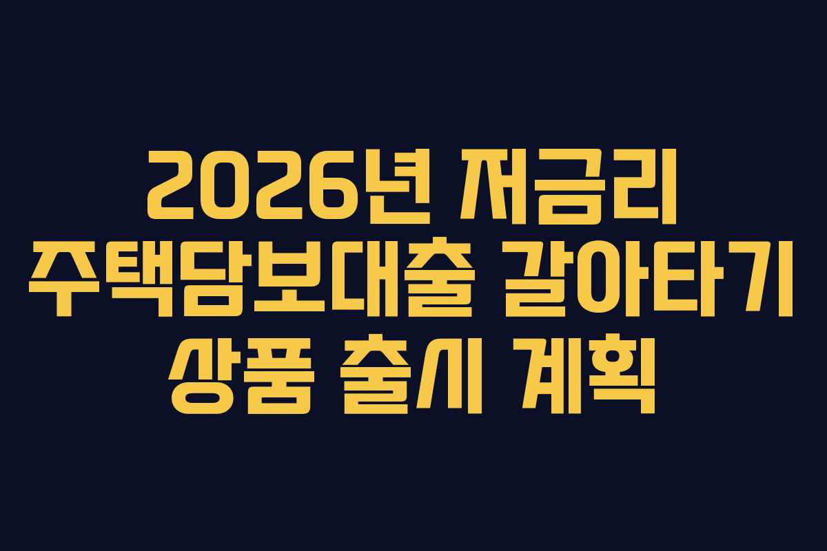 2026년 저금리 주택담보대출 갈아타기 상품 출시 계획