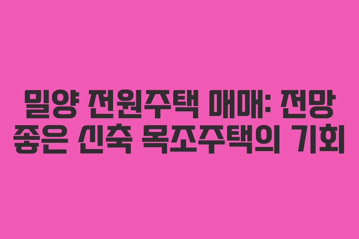 밀양 전원주택 매매: 전망 좋은 신축 목조주택의 기회