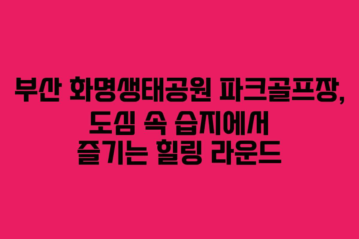 부산 화명생태공원 파크골프장, 도심 속 습지에서 즐기는 힐링 라운드