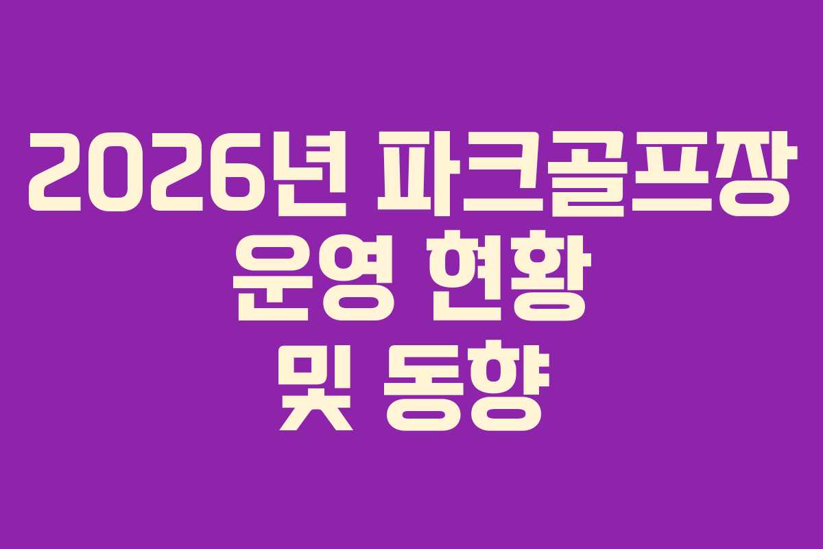 2026년 파크골프장 운영 현황 및 동향 2026년 파크골프장 운영 현황 및 동향