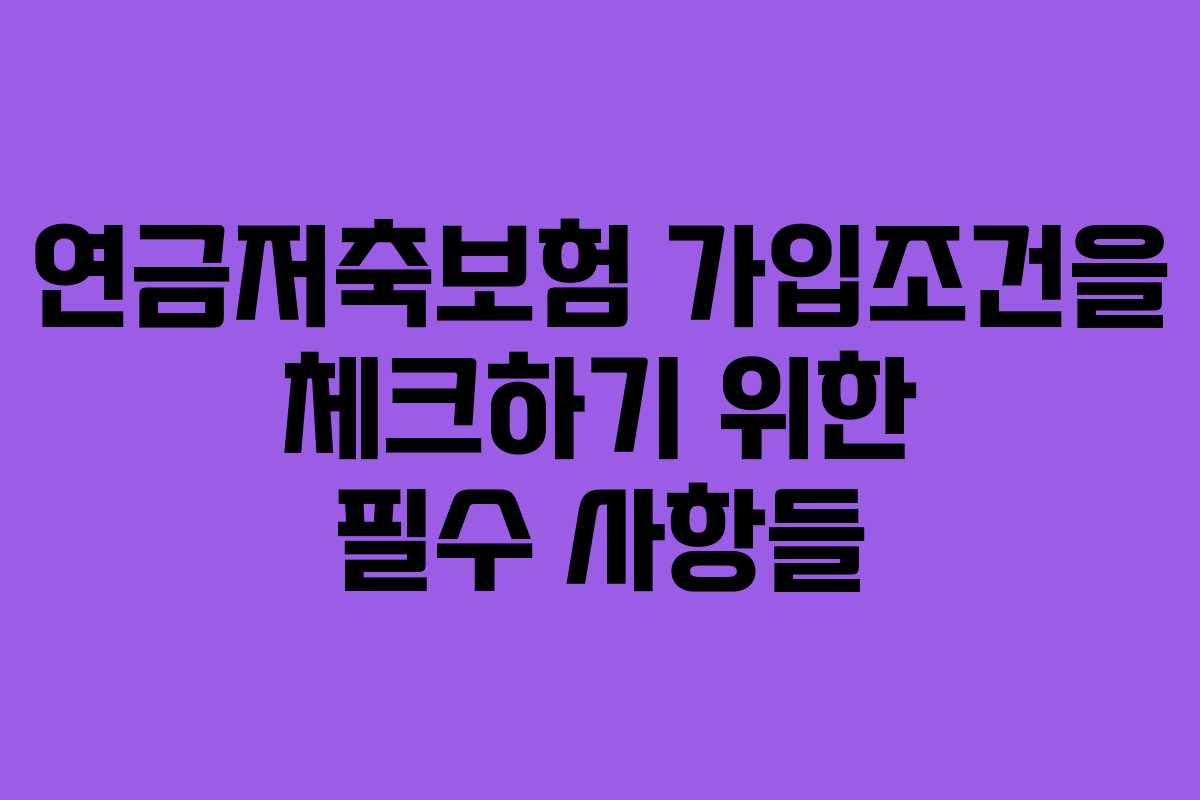 연금저축보험 가입조건을 체크하기 위한 필수 사항들