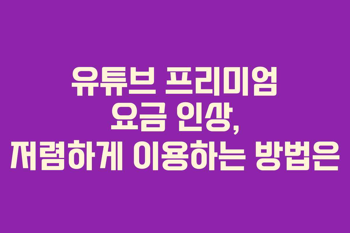 유튜브 프리미엄 요금 인상, 저렴하게 이용하는 방법은