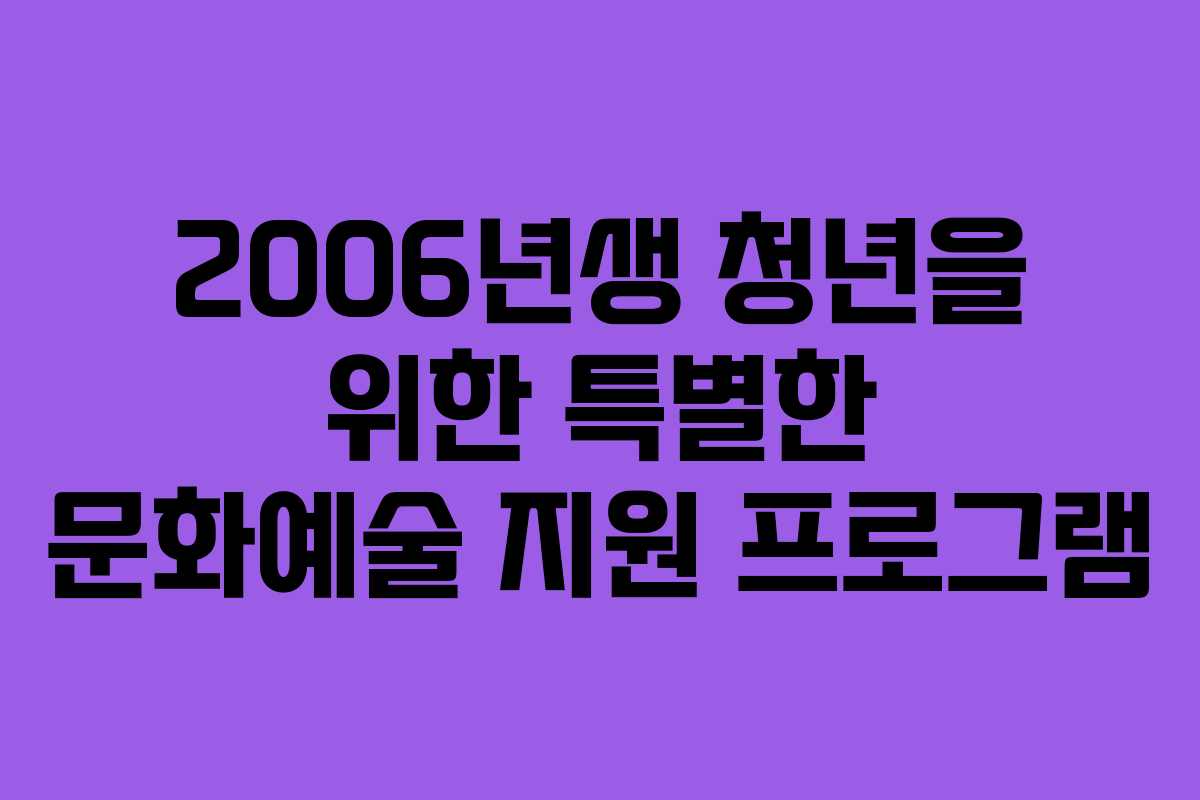 2006년생 청년을 위한 특별한 문화예술 지원 프로그램