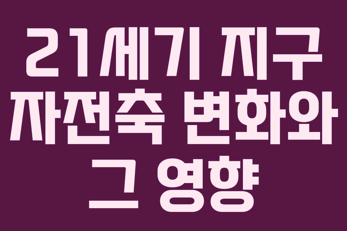 21세기 지구 자전축 변화와 그 영향 21세기 지구 자전축 변화와 그 영향