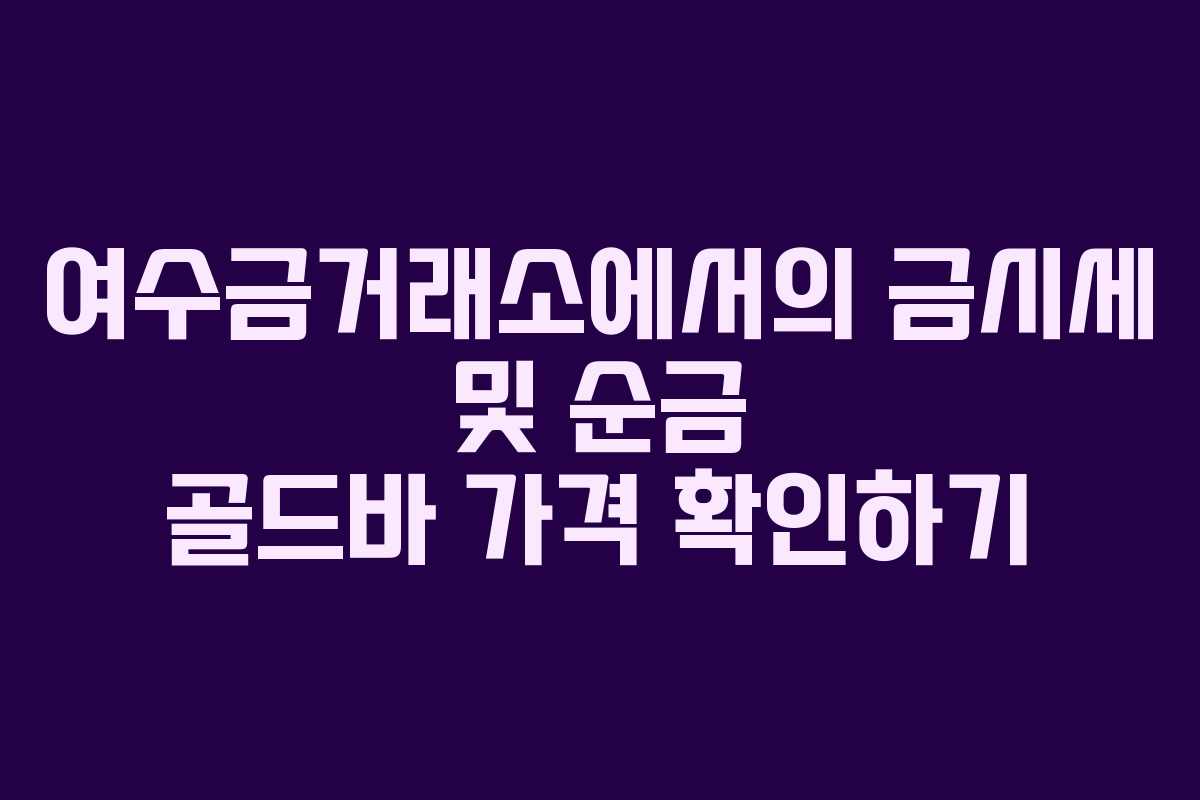 여수금거래소에서의 금시세 및 순금 골드바 가격 확인하기