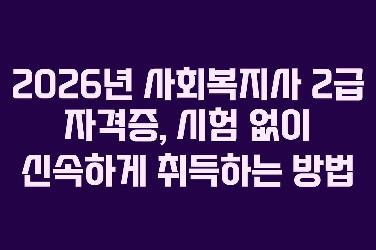 2026년 사회복지사 2급 자격증, 시험 없이 신속하게 취득하는 방법