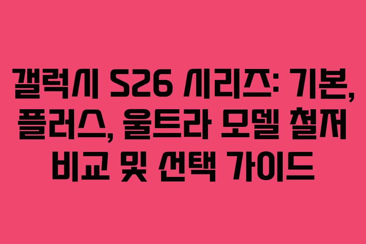 갤럭시 S26 시리즈: 기본, 플러스, 울트라 모델 철저 비교 및 선택 가이드 갤럭시 S26 시리즈: 기본, 플러스, 울트라 모델 철저 비교 및 선택 가이드