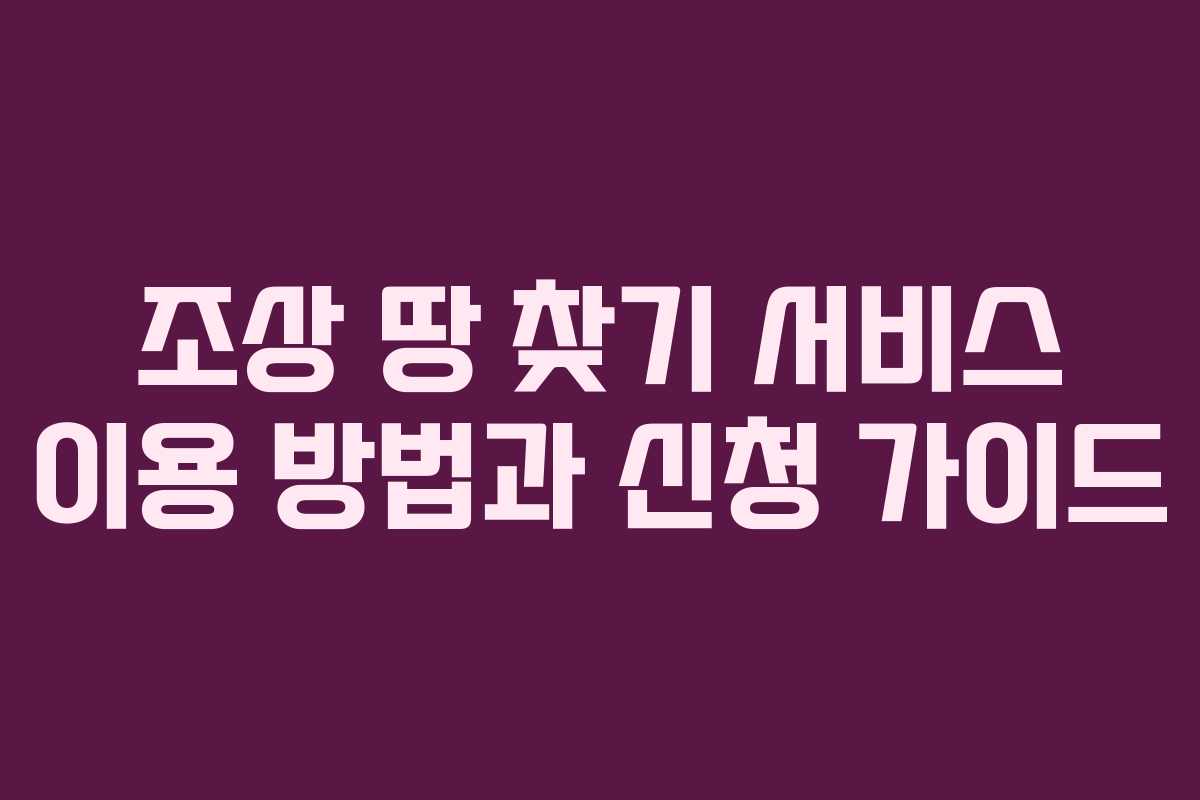 조상 땅 찾기 서비스 이용 방법과 신청 가이드 조상 땅 찾기 서비스 이용 방법과 신청 가이드