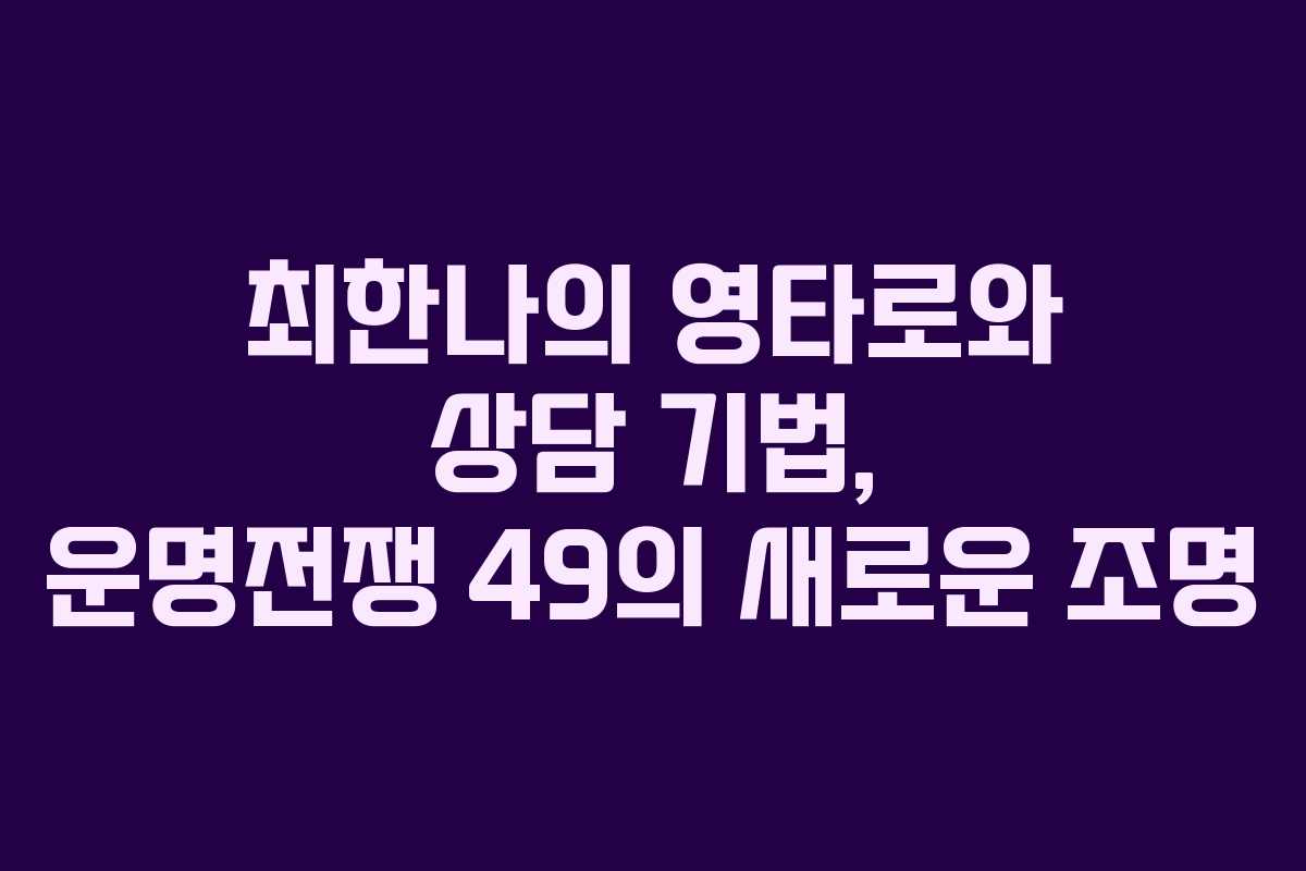 최한나의 영타로와 상담 기법, 운명전쟁 49의 새로운 조명 최한나의 영타로와 상담 기법, 운명전쟁 49의 새로운 조명