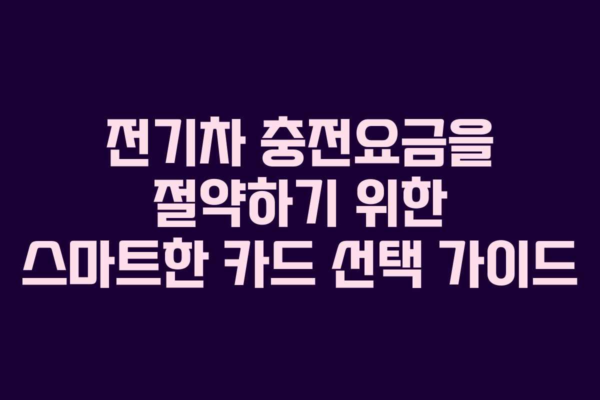 전기차 충전요금을 절약하기 위한 스마트한 카드 선택 가이드 전기차 충전요금을 절약하기 위한 스마트한 카드 선택 가이드