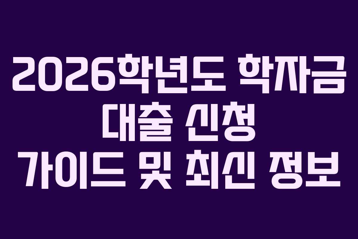2026학년도 학자금 대출 신청 가이드 및 최신 정보