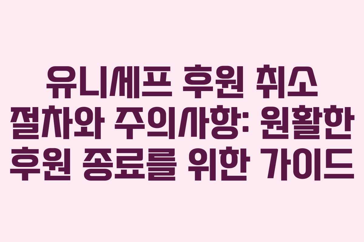 유니세프 후원 취소 절차와 주의사항: 원활한 후원 종료를 위한 가이드