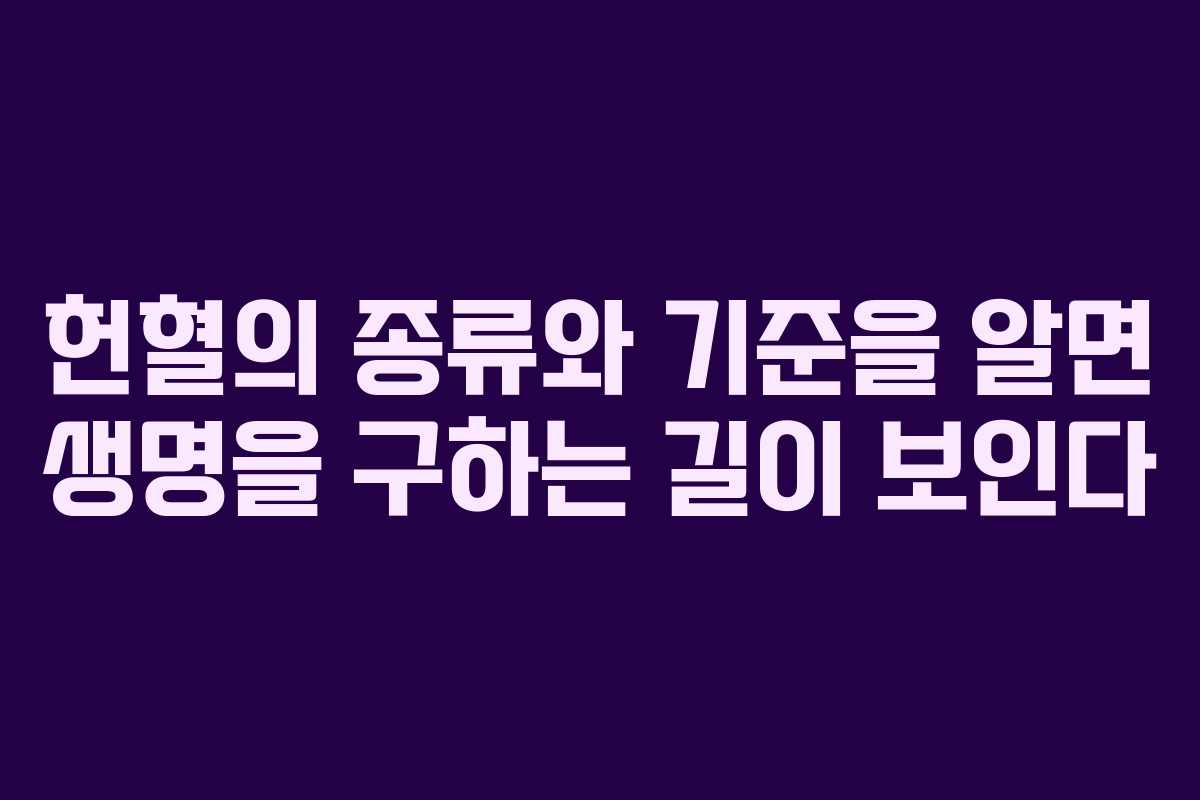 헌혈의 종류와 기준을 알면 생명을 구하는 길이 보인다