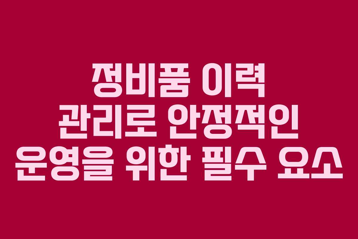 정비품 이력 관리로 안정적인 운영을 위한 필수 요소