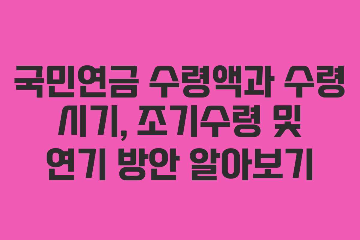 국민연금 수령액과 수령 시기, 조기수령 및 연기 방안 알아보기 국민연금 수령액과 수령 시기, 조기수령 및 연기 방안 알아보기