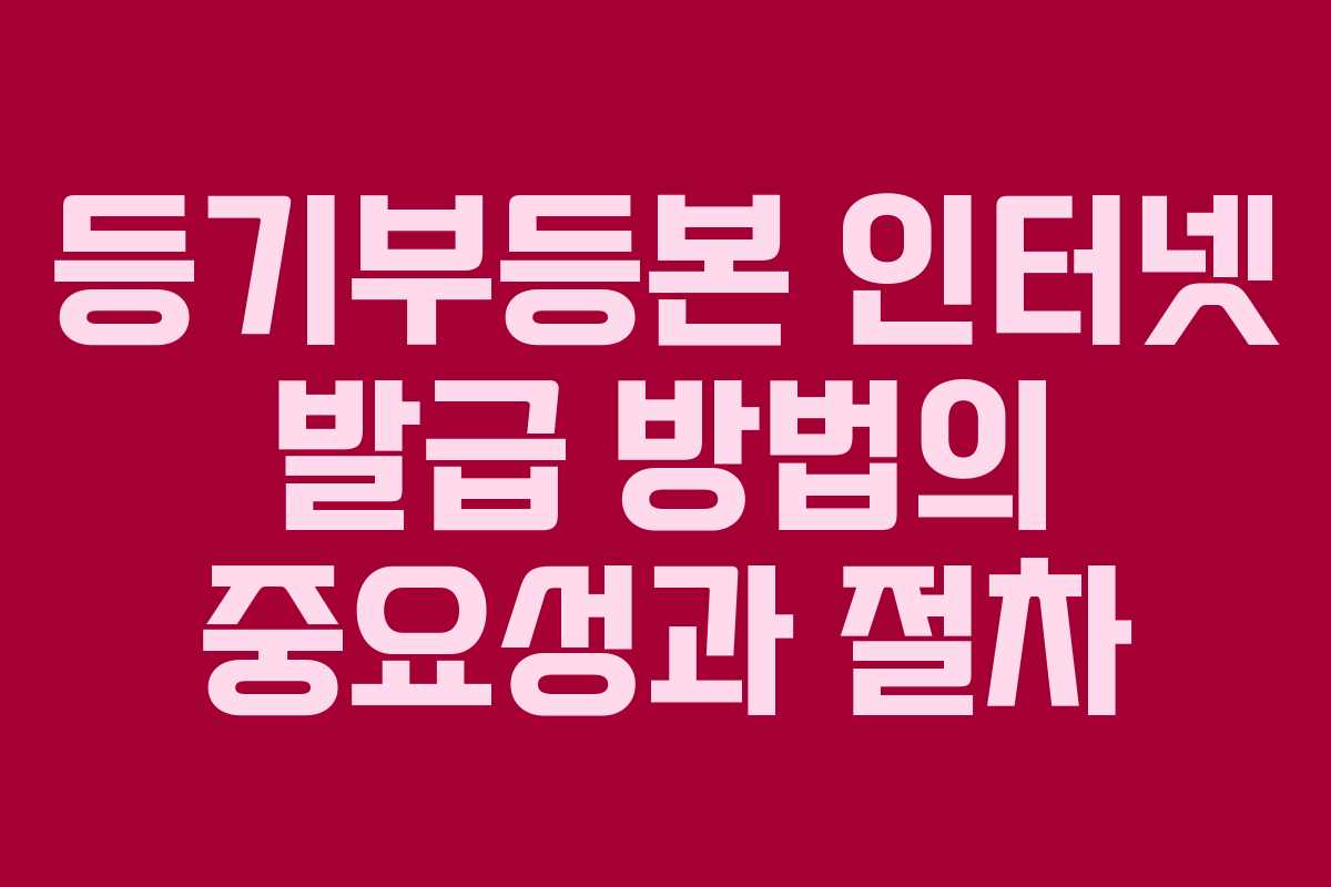 등기부등본 인터넷 발급 방법의 중요성과 절차 등기부등본 인터넷 발급 방법의 중요성과 절차