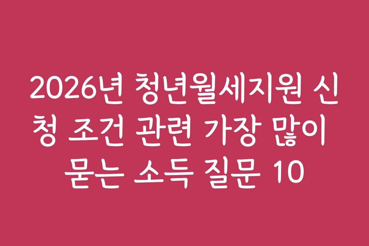 2026년 청년월세지원 신청 조건 관련 가장 많이 묻는 소득 질문 10