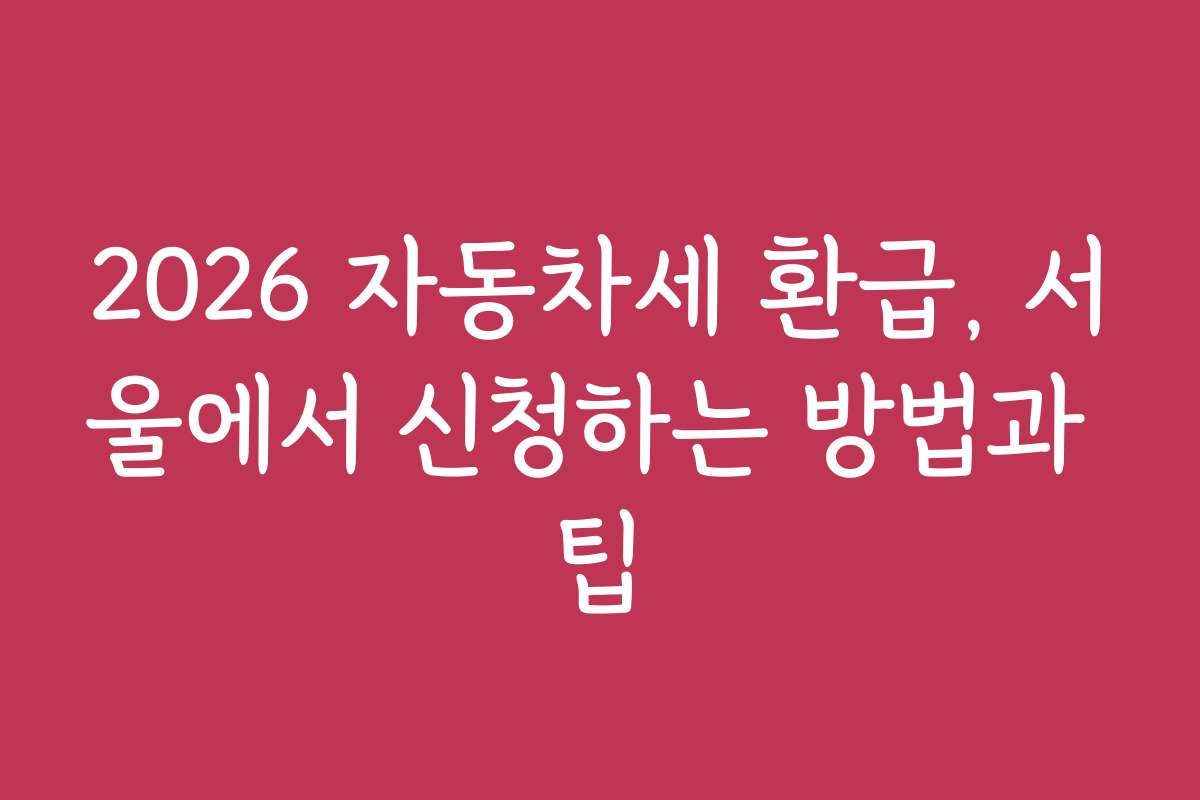 2026 자동차세 환급, 서울에서 신청하는 방법과 팁