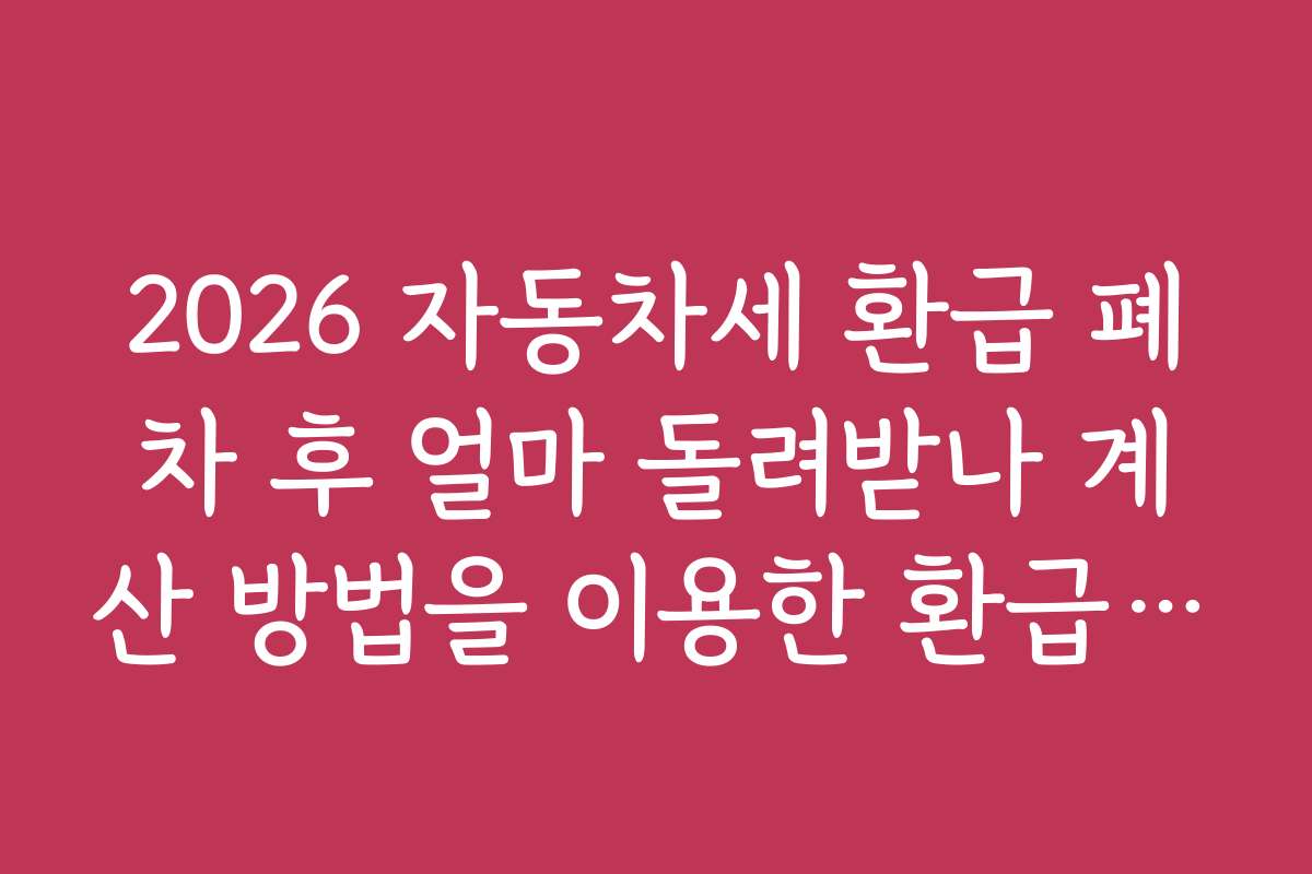 2026 자동차세 환급 폐차 후 얼마 돌려받나 계산 방법을 이용한 환급 금액 예측 방법은 무엇일까