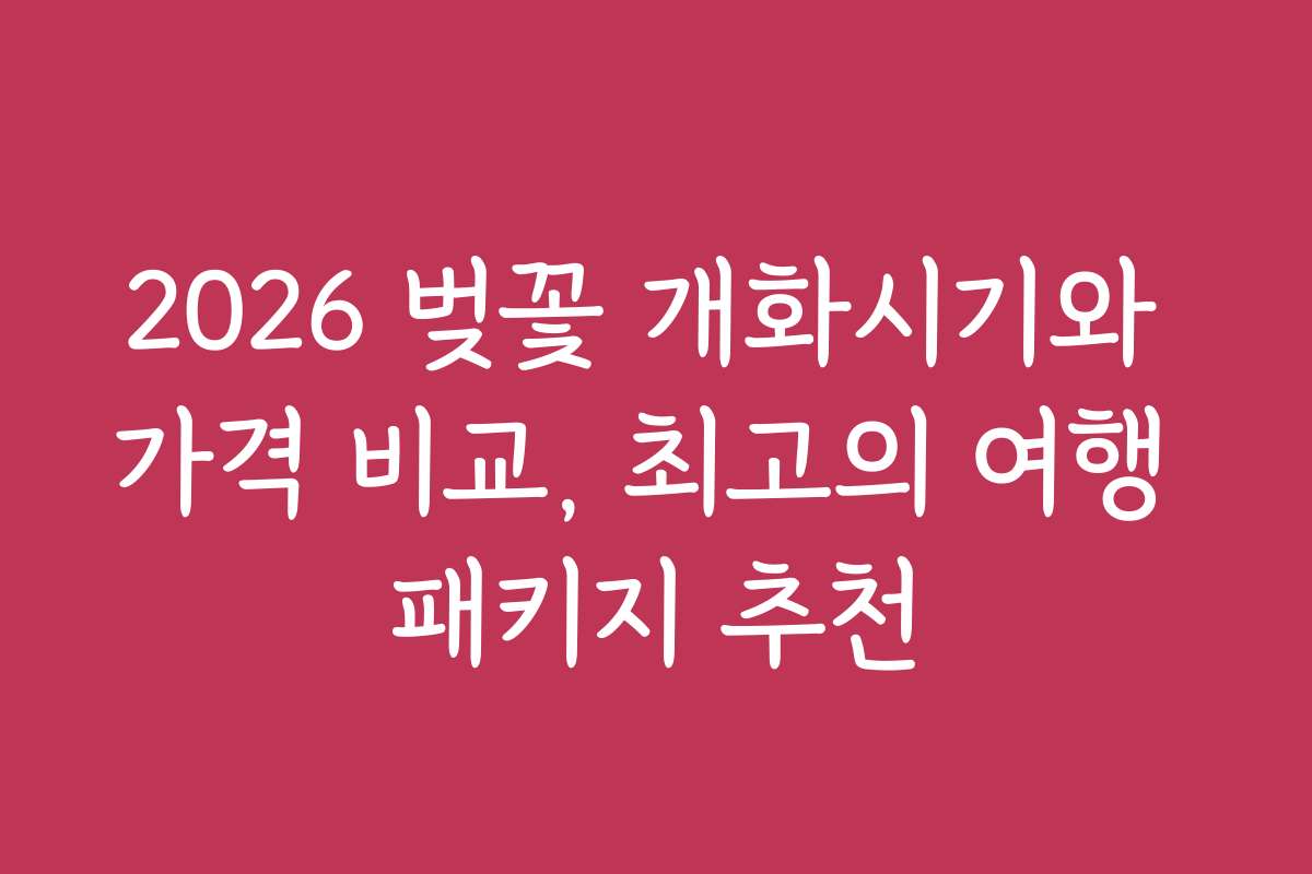 2026 벚꽃 개화시기와 가격 비교, 최고의 여행 패키지 추천