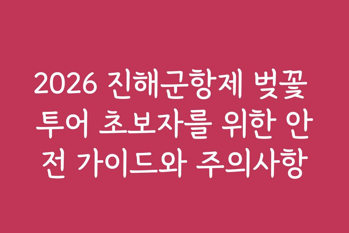 2026 진해군항제 벚꽃 투어 초보자를 위한 안전 가이드와 주의사항