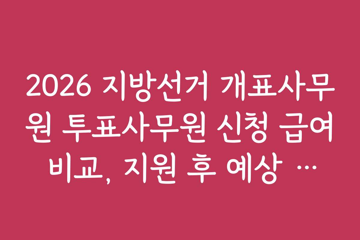 2026 지방선거 개표사무원 투표사무원 신청 급여 비교, 지원 후 예상 근무 시간과 급여 산출 방식