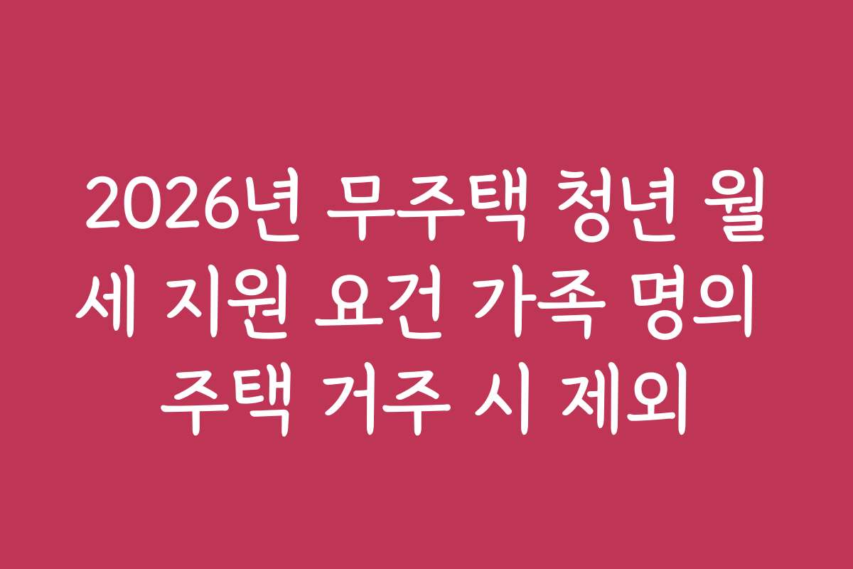 2026년 무주택 청년 월세 지원 요건 가족 명의 주택 거주 시 제외