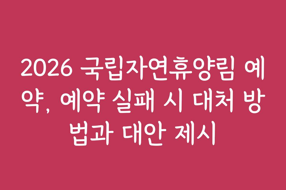 2026 국립자연휴양림 예약, 예약 실패 시 대처 방법과 대안 제시