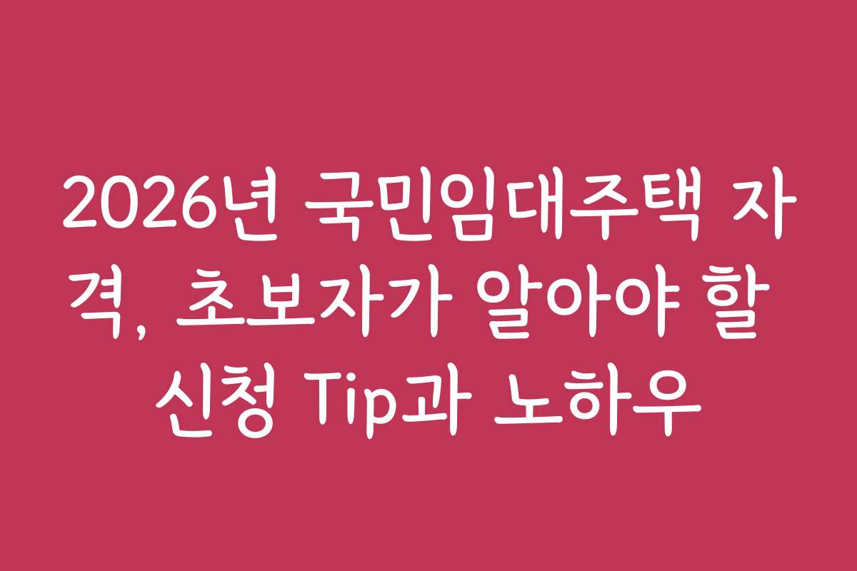 2026년 국민임대주택 자격, 초보자가 알아야 할 신청 Tip과 노하우
