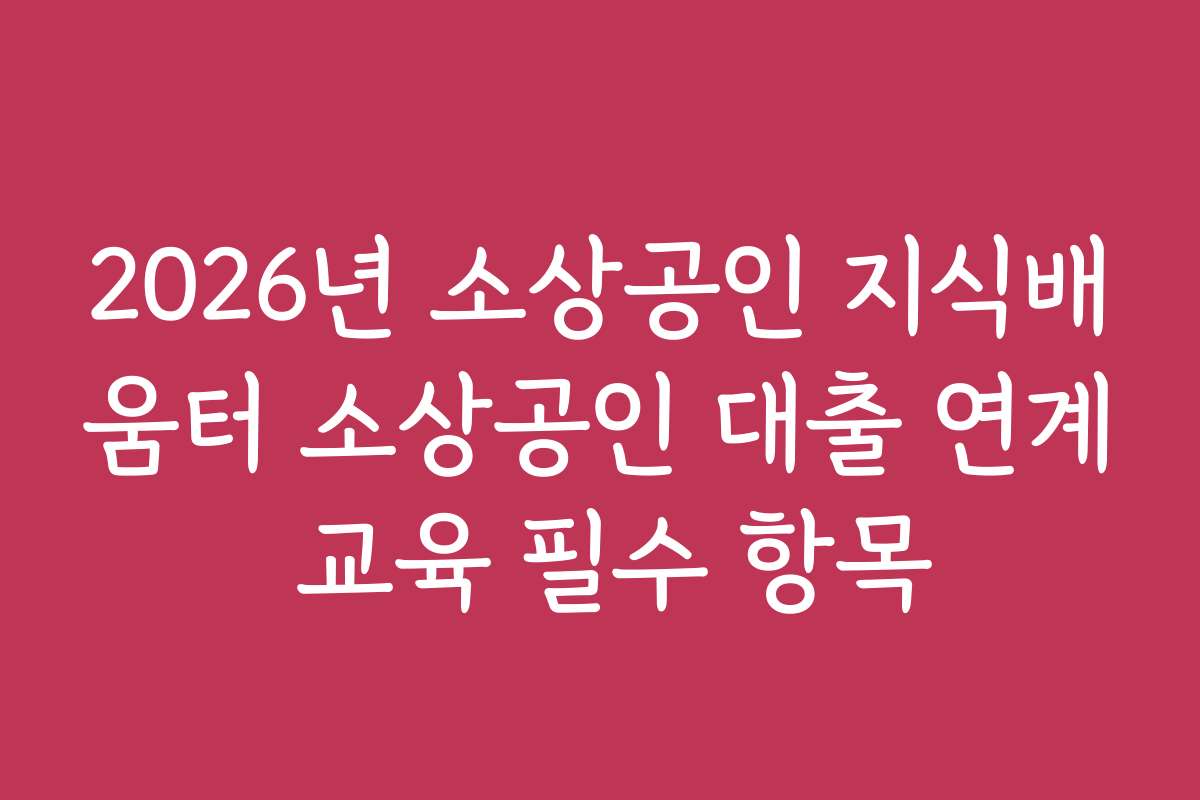 2026년 소상공인 지식배움터 소상공인 대출 연계 교육 필수 항목