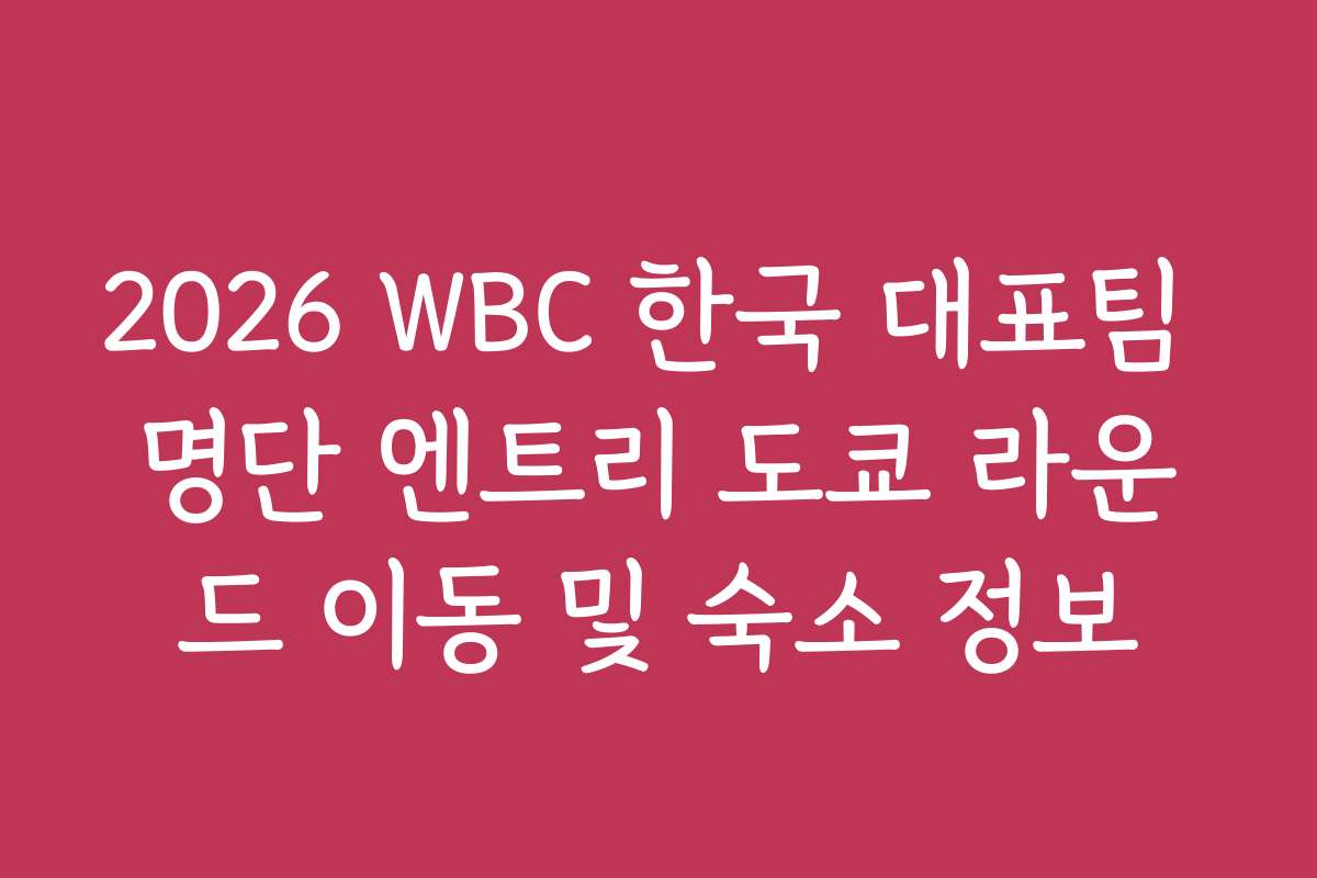 2026 WBC 한국 대표팀 명단 엔트리 도쿄 라운드 이동 및 숙소 정보