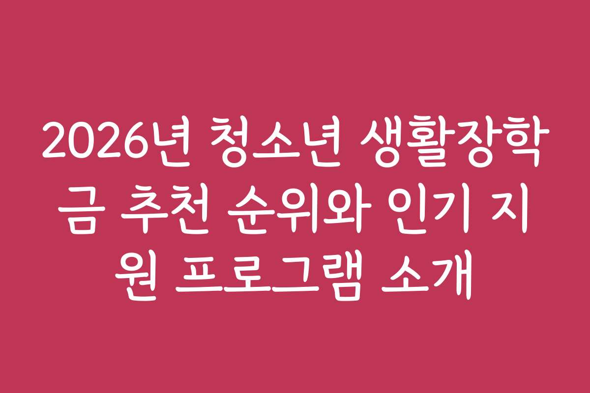 2026년 청소년 생활장학금 추천 순위와 인기 지원 프로그램 소개