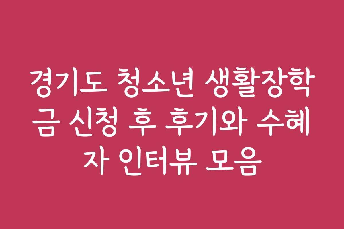 경기도 청소년 생활장학금 신청 후 후기와 수혜자 인터뷰 모음