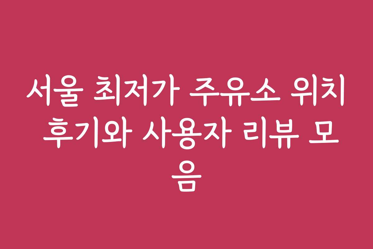 서울 최저가 주유소 위치 후기와 사용자 리뷰 모음