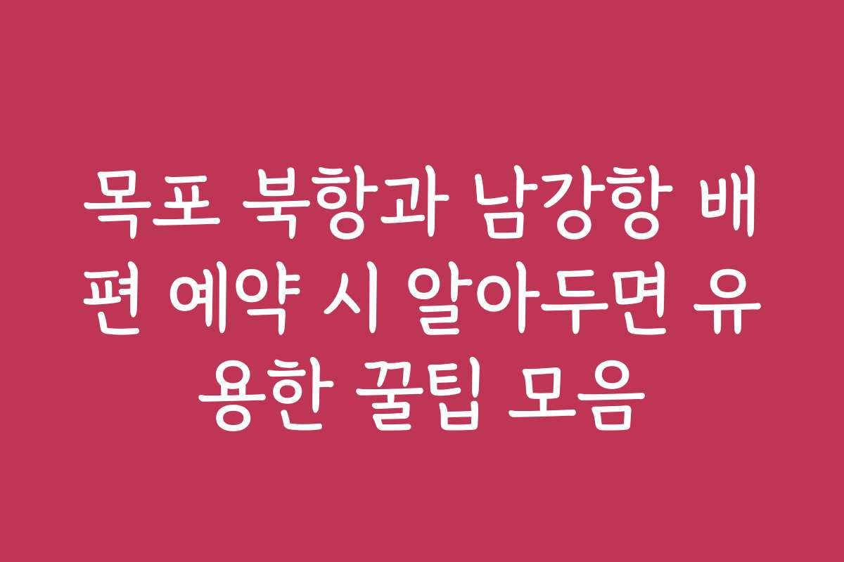 목포 북항과 남강항 배편 예약 시 알아두면 유용한 꿀팁 모음