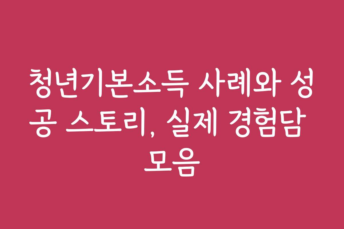 청년기본소득 사례와 성공 스토리, 실제 경험담 모음