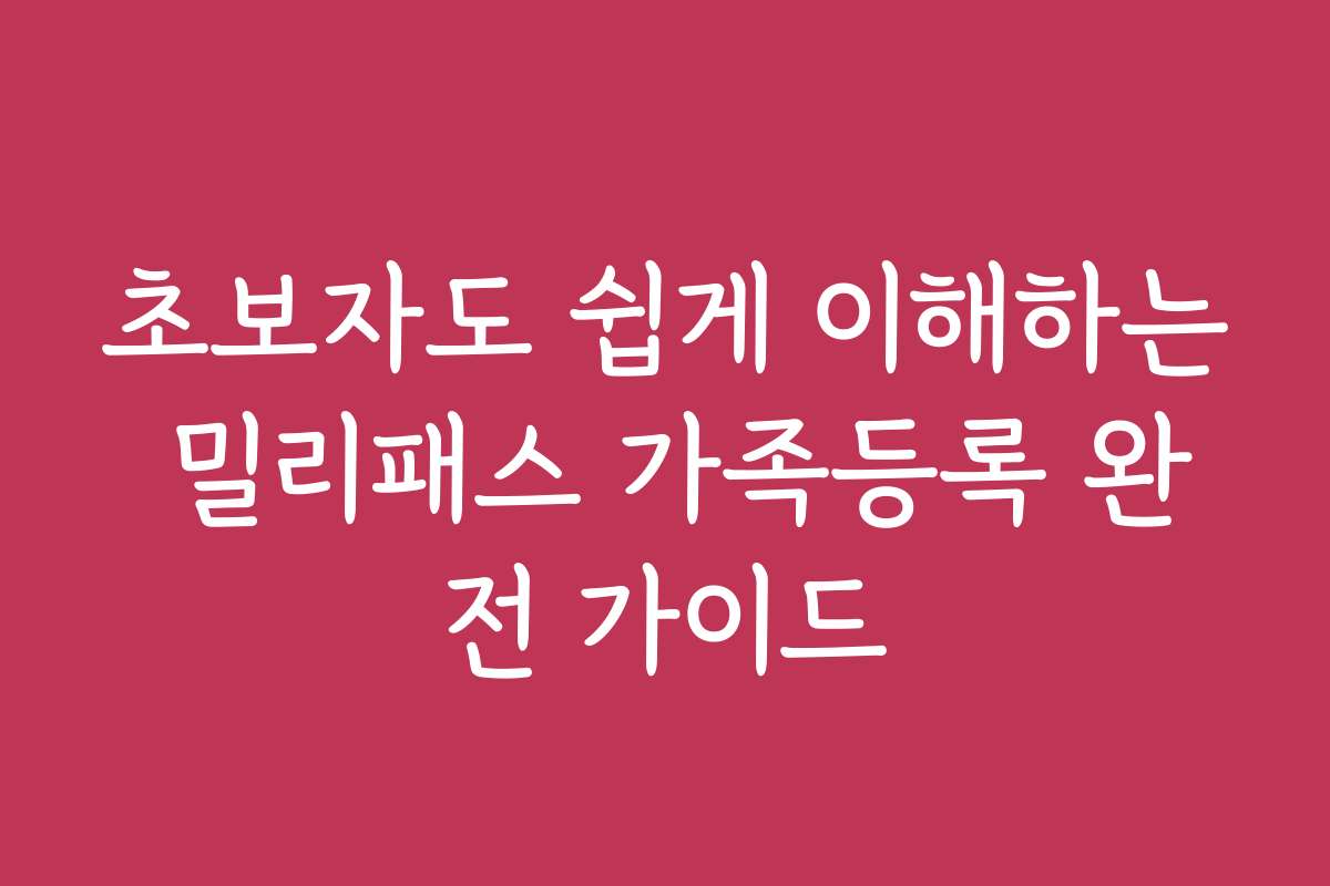 초보자도 쉽게 이해하는 밀리패스 가족등록 완전 가이드 초보자도 쉽게 이해하는 밀리패스 가족등록 완전 가이드