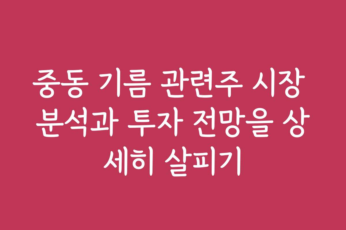 중동 기름 관련주 시장 분석과 투자 전망을 상세히 살피기