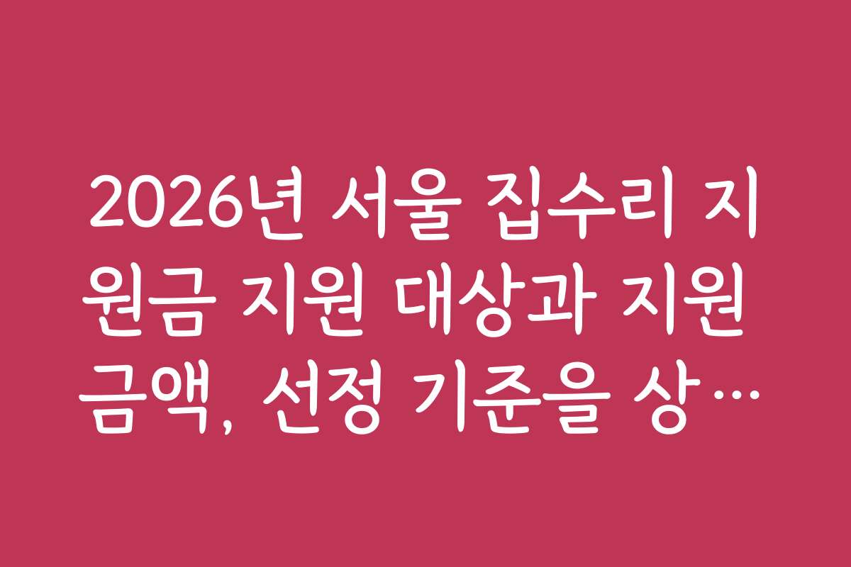 2026년 서울 집수리 지원금 지원 대상과 지원 금액, 선정 기준을 상세히 살펴보기