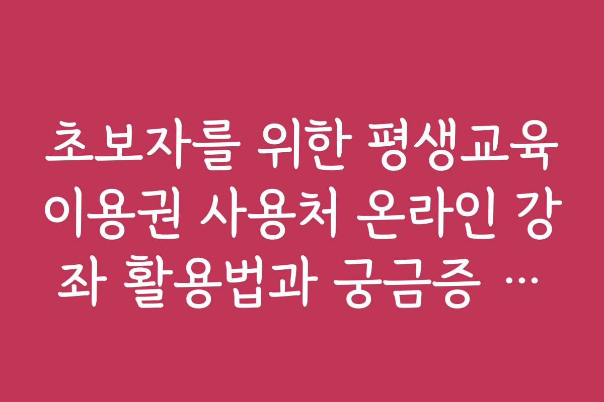 초보자를 위한 평생교육이용권 사용처 온라인 강좌 활용법과 궁금증 해소 가이드