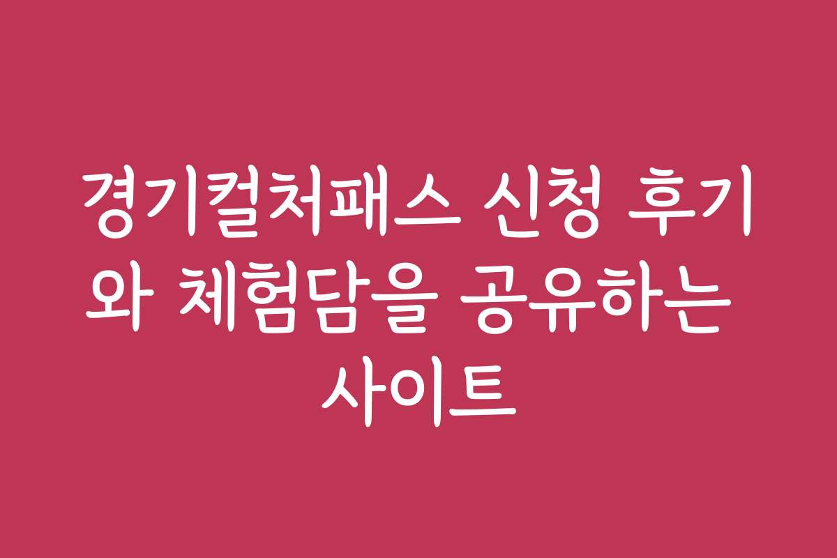 경기컬처패스 신청 후기와 체험담을 공유하는 사이트