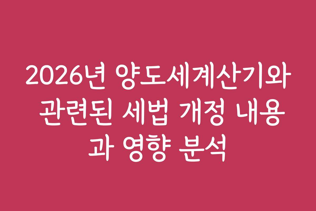 2026년 양도세계산기와 관련된 세법 개정 내용과 영향 분석