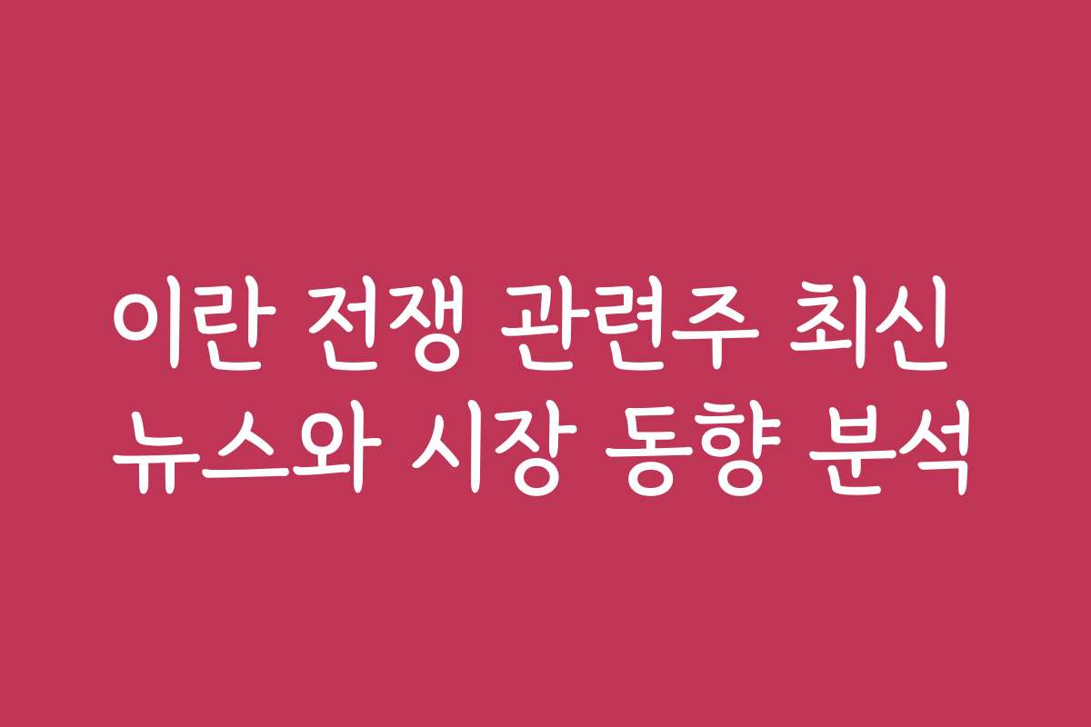 이란 전쟁 관련주 최신 뉴스와 시장 동향 분석
